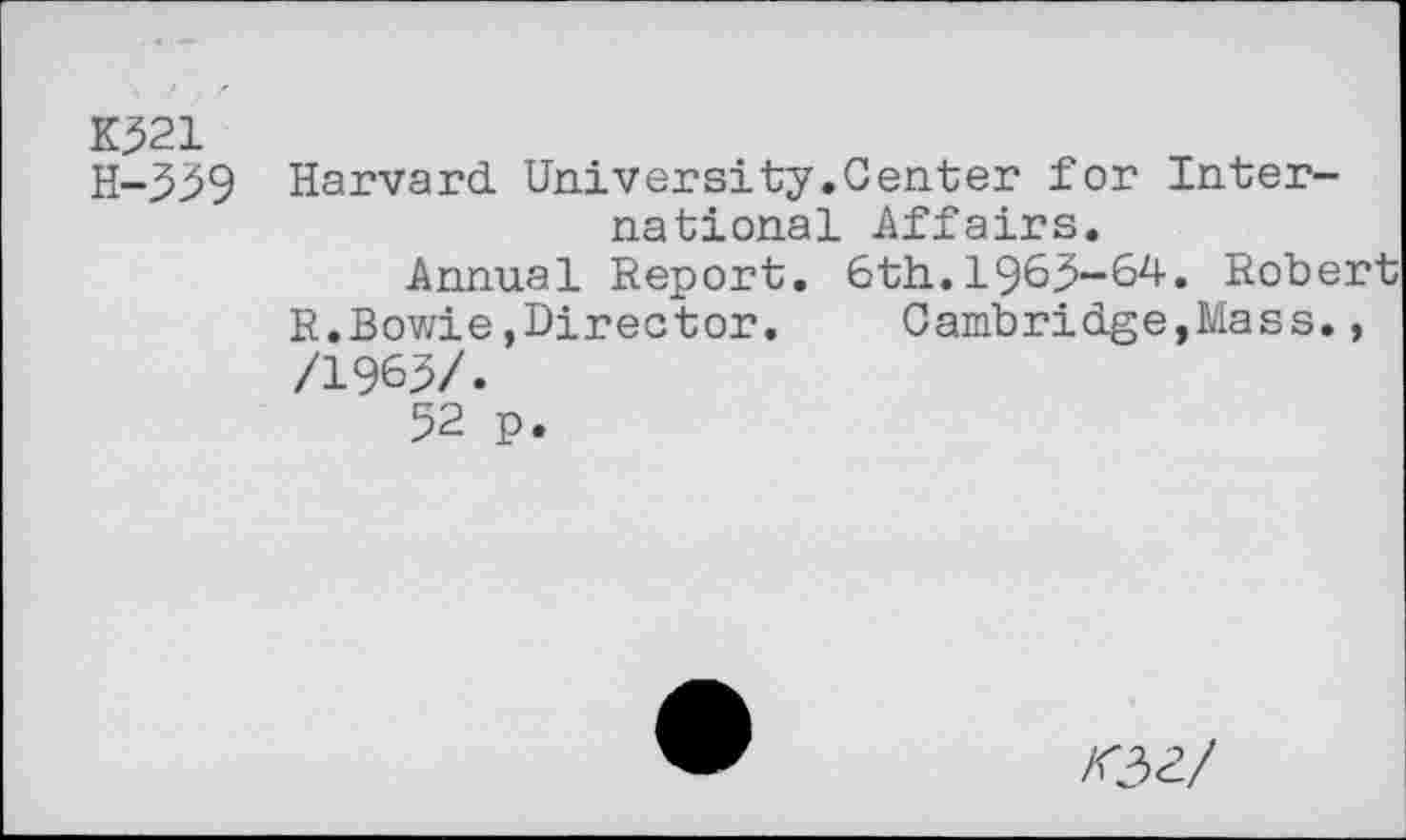 ﻿K521
H-559
Harvard University.Center for International Affairs.
Annual Report. 6th. 196,5-64. Robert R.Bowie,Director.	Cambridge,Mass.,
/1965/.
52 p.